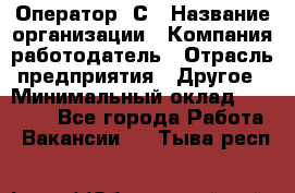 Оператор 1С › Название организации ­ Компания-работодатель › Отрасль предприятия ­ Другое › Минимальный оклад ­ 20 000 - Все города Работа » Вакансии   . Тыва респ.